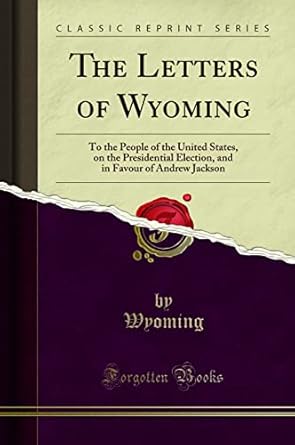 The Letters of Wyoming: To the People of the United States, on the Presidential Election, and in Favour of Andrew Jackson