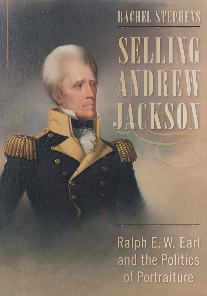 Selling Andrew Jackson: Ralph E. W. Earl and the Politics of Portraiture by Rachel Stephens