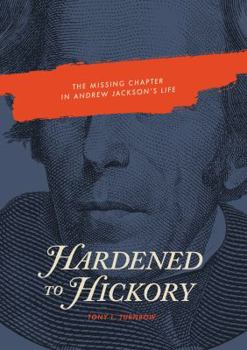 Hardened to Hickory (The Missing Chapter in Andrew Jackson’s Life) by Tony L. Turnbow