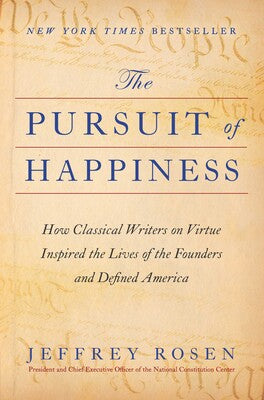 The Pursuit of Happiness How Classical Writers on Virtue Inspired the Lives of the Founders and Defined America By Jeffrey Rosen